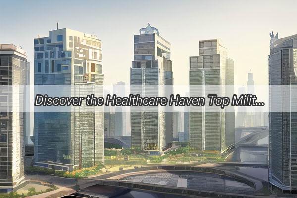 Discover the Healthcare Haven Top Military Hospitals in Guangzhou Base